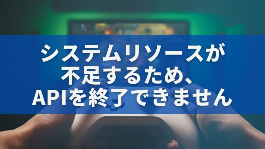 システムリソースが不足するため、APIを終了できません
