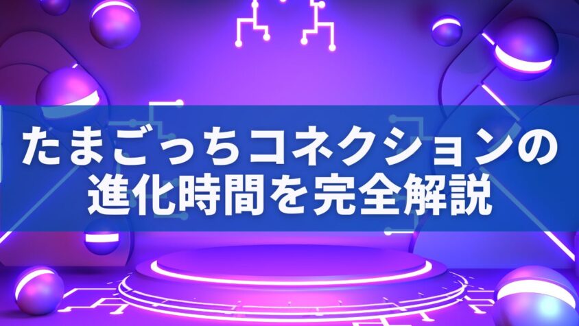 たまごっちコネクションの進化時間を完全解説｜全ステージの成長サイクルと裏ワザまとめ