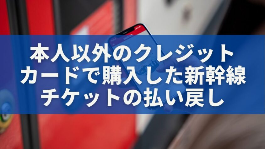 本人以外のクレジットカードで購入した新幹線チケットの払い戻し