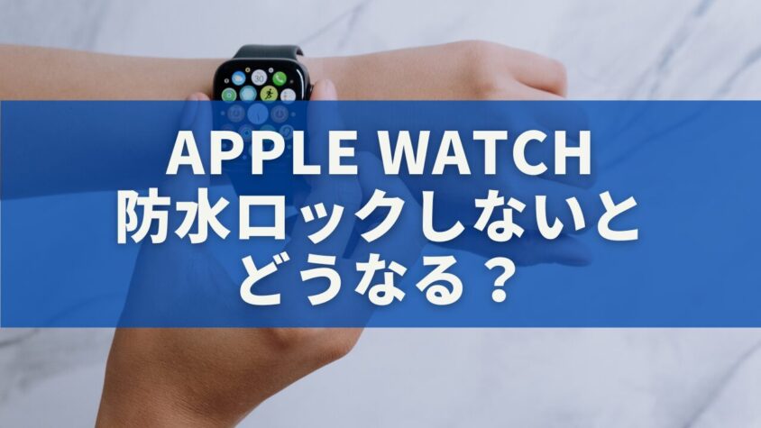 Apple Watch防水ロックしないとどうなる？故障リスクと正しい使い方を徹底解説