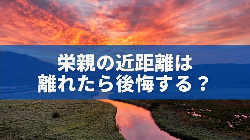 栄親の近距離は離れたら後悔する?理由と本当の向き合い方